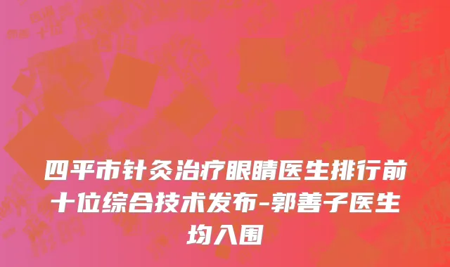 四平市针灸治疗眼睛医生排行前十位综合技术发布-郭善子医生均入围