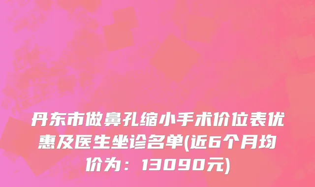 丹东市做鼻孔缩小手术价位表优惠及医生坐诊名单(近6个月均价为：13090元)