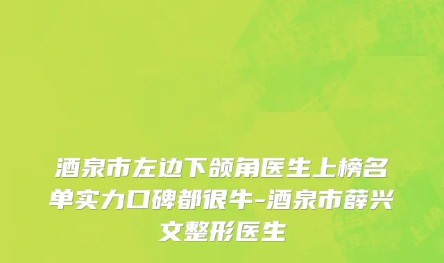 酒泉市左边下颌角医生上榜名单实力口碑都很牛-酒泉市薛兴文整形医生