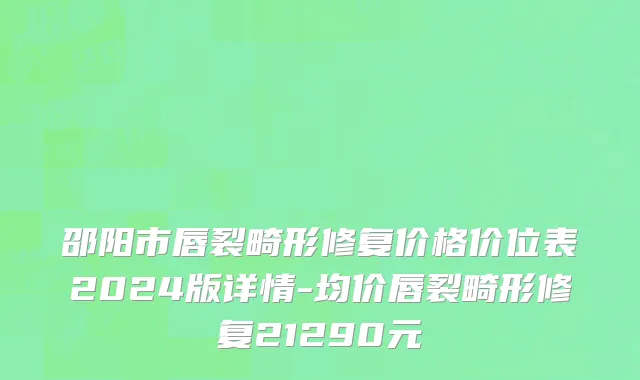 邵阳市唇裂畸形修复价格价位表2024版详情-均价唇裂畸形修复21290元