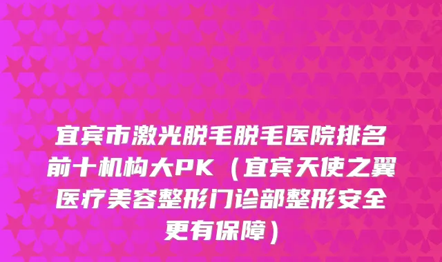 宜宾市激光脱毛脱毛医院排名前十机构大PK（宜宾天使之翼医疗美容整形门诊部整形安全更有保障）