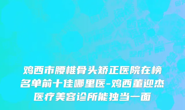 鸡西市腰椎骨头矫正医院在榜名单前十佳哪里医-鸡西董迎杰医疗美容诊所能独当一面
