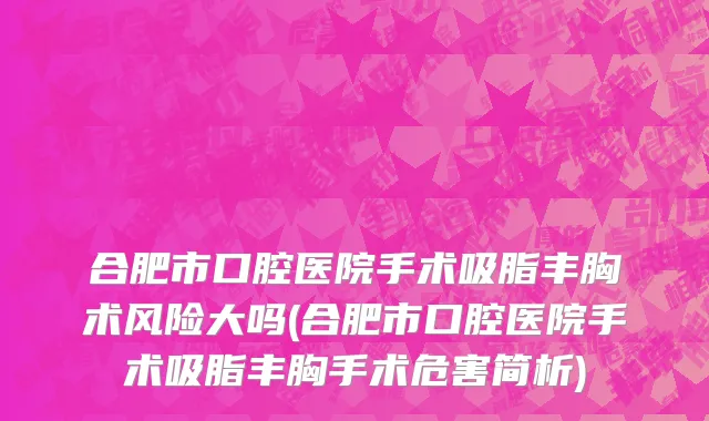 合肥市口腔医院手术吸脂丰胸术风险大吗(合肥市口腔医院手术吸脂丰胸手术危害简析)