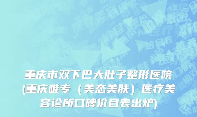 重庆市双下巴大肚子整形医院(重庆唯专（美态美肤）医疗美容诊所口碑价目表出炉)
