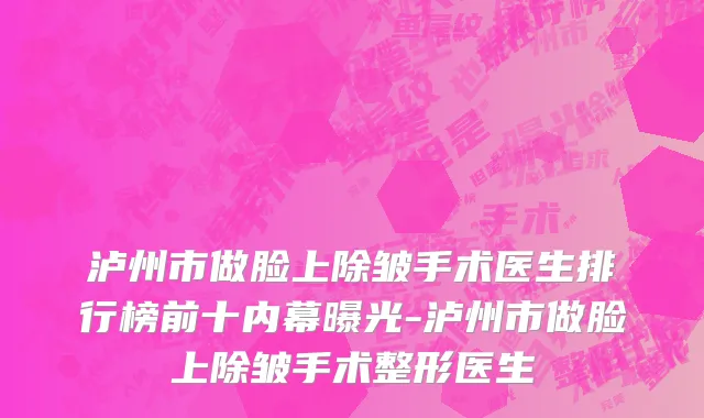 泸州市做脸上除皱手术医生排行榜前十内幕曝光-泸州市做脸上除皱手术整形医生