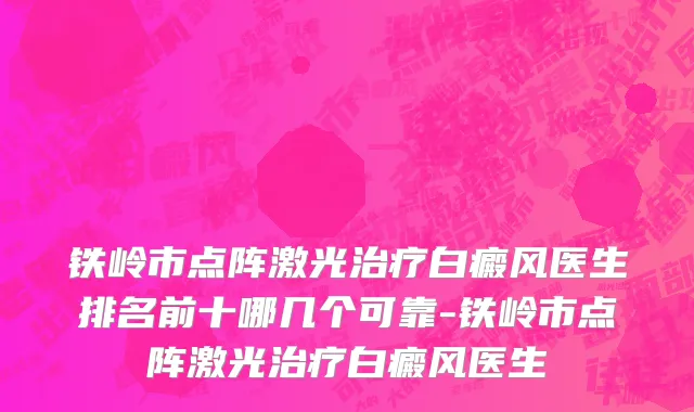铁岭市点阵激光治疗白癜风医生排名前十哪几个可靠-铁岭市点阵激光治疗白癜风医生