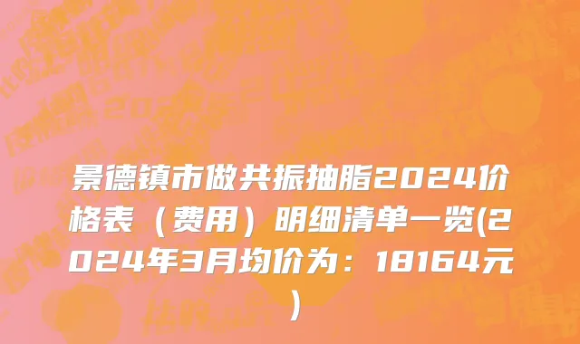 景德镇市做共振抽脂2024价格表（费用）明细清单一览(2024年3月均价为：18164元）
