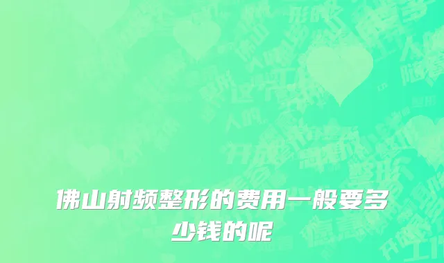 佛山射频整形的费用一般要多少钱的呢