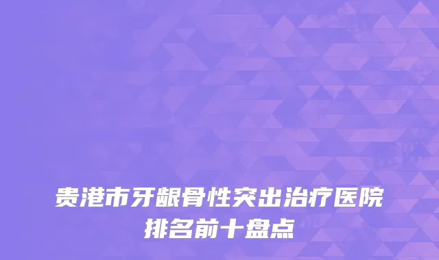 贵港市牙龈骨性突出治疗医院排名前十盘点
