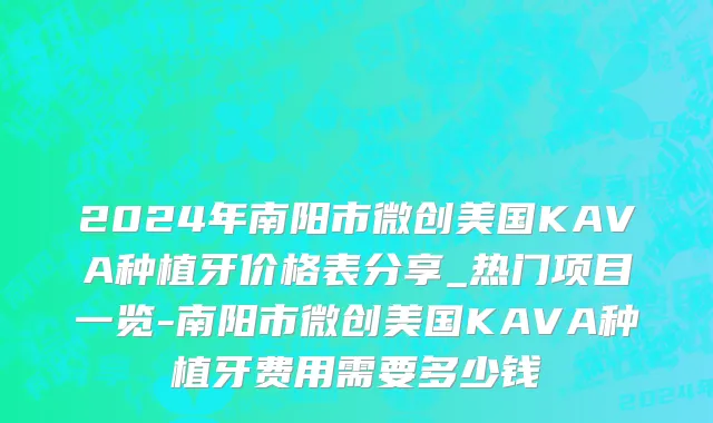 2024年南阳市微创美国KAVA种植牙价格表分享_热门项目一览-南阳市微创美国KAVA种植牙费用需要多少钱