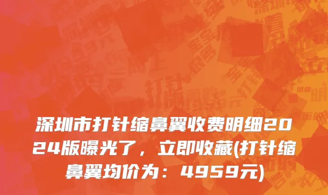 深圳市打针缩鼻翼收费明细2024版曝光了，立即收藏(打针缩鼻翼均价为：4959元)
