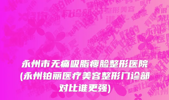 永州市无痛吸脂瘦脸整形医院(永州铂丽医疗美容整形门诊部对比谁更强)