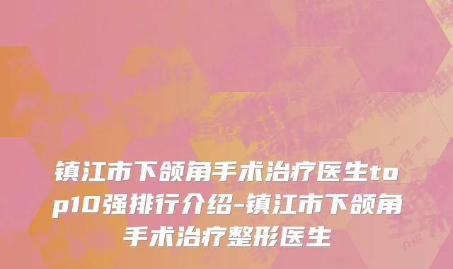 镇江市下颌角手术治疗医生top10强排行介绍-镇江市下颌角手术治疗整形医生
