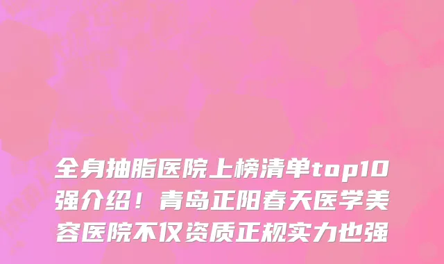 全身抽脂医院上榜清单top10强介绍!青岛正阳春天医学美容医院不仅资质正规实力也强