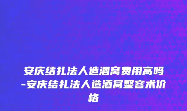 安庆结扎法人造酒窝费用高吗-安庆结扎法人造酒窝整容术价格