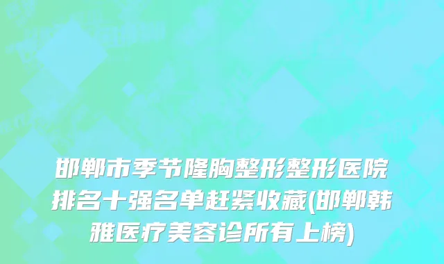 邯郸市季节隆胸整形整形医院排名十强名单赶紧收藏(邯郸韩雅医疗美容诊所有上榜)