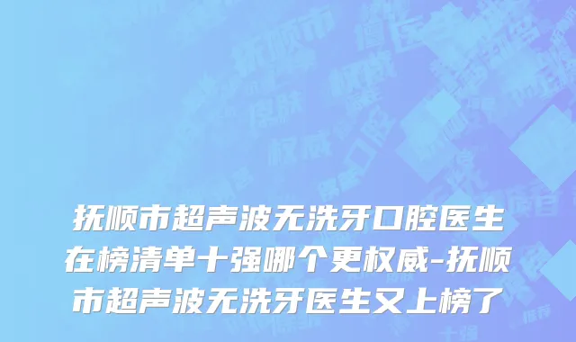抚顺市超声波无洗牙口腔医生在榜清单十强哪个更权威-抚顺市超声波无洗牙医生又上榜了