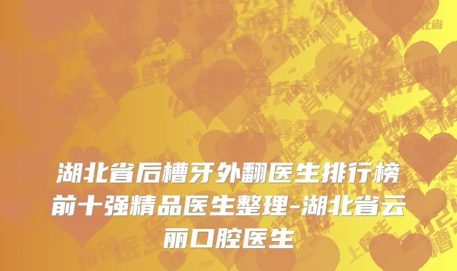 湖北省后槽牙外翻医生排行榜前十强精品医生整理-湖北省云丽口腔医生