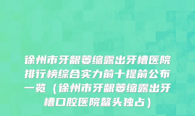 徐州市牙龈萎缩露出牙槽医院排行榜综合实力前十提前公布一览（徐州市牙龈萎缩露出牙槽口腔医院鳌头独占）