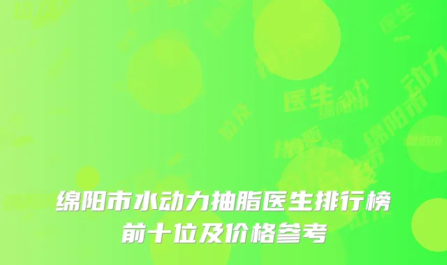 绵阳市水动力抽脂医生排行榜前十位及价格参考