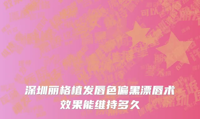 深圳丽格植发唇色偏黑漂唇术效果能维持多久