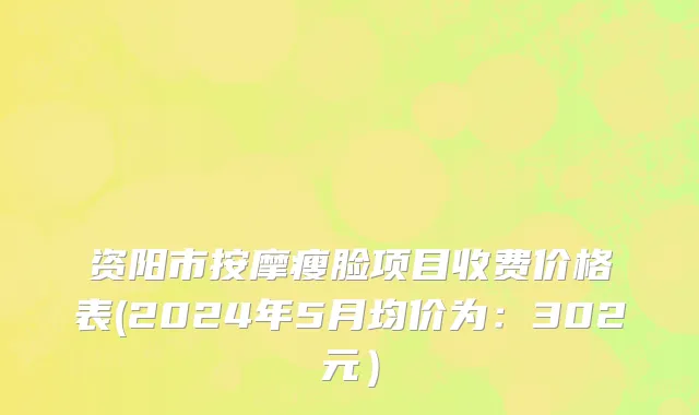 资阳市按摩瘦脸项目收费价格表(2024年5月均价为：302元）