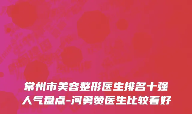 常州市美容整形医生排名十强人气盘点-河勇赞医生比较看好