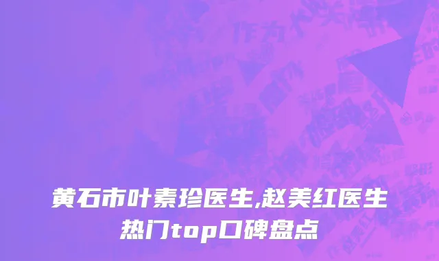 黄石市叶素珍医生,赵美红医生热门top口碑盘点
