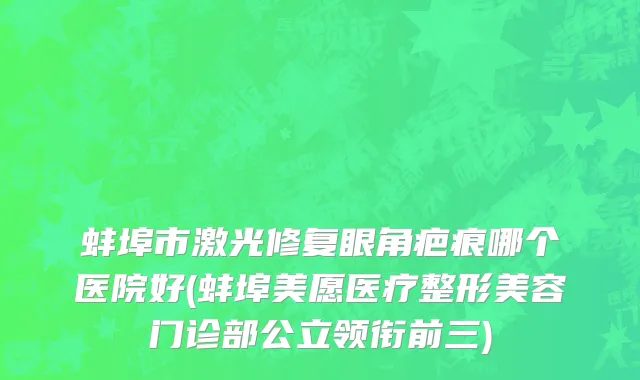 蚌埠市激光修复眼角疤痕哪个医院好(蚌埠美愿医疗整形美容门诊部公立领衔前三)