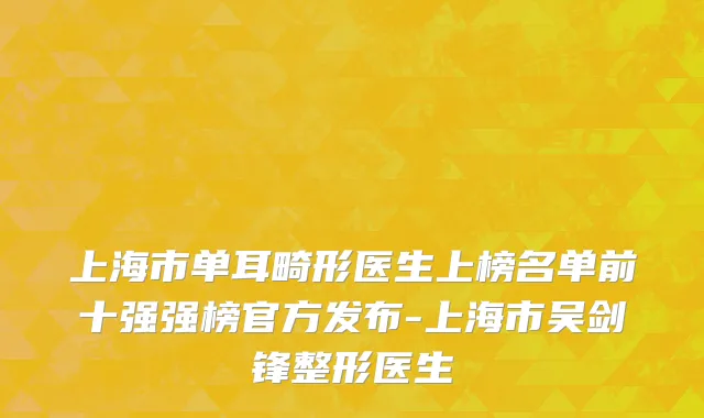上海市单耳畸形医生上榜名单前十强强榜官方发布-上海市吴剑锋整形医生