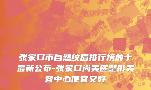 张家口市自然纹眉排行榜前十最新公布-张家口尚美医整形美容中心便宜又好