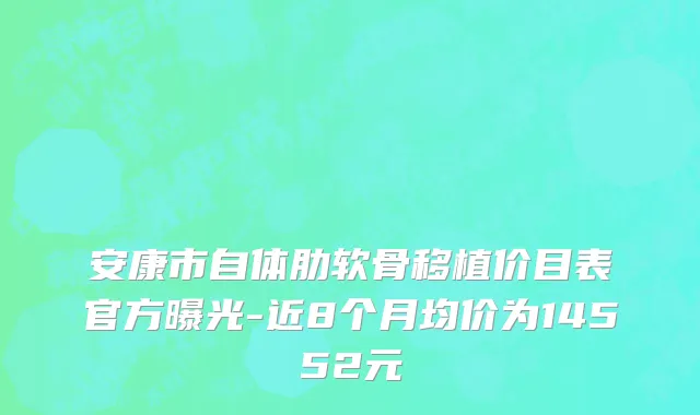 安康市自体肋软骨移植价目表官方曝光-近8个月均价为14552元