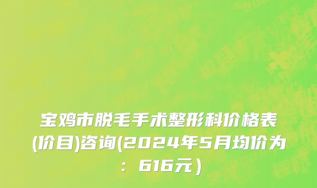 宝鸡市脱毛手术整形科价格表(价目)咨询(2024年5月均价为：616元）