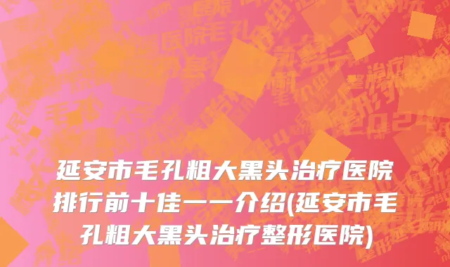 延安市毛孔粗大黑头治疗医院排行前十佳一一介绍(延安市毛孔粗大黑头治疗整形医院)