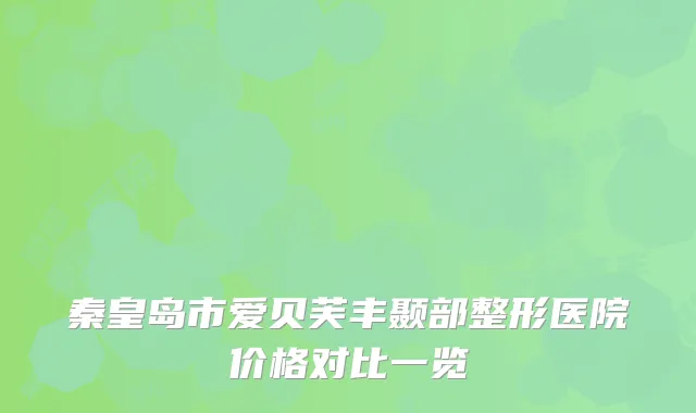 秦皇岛市爱贝芙丰颞部整形医院价格对比一览