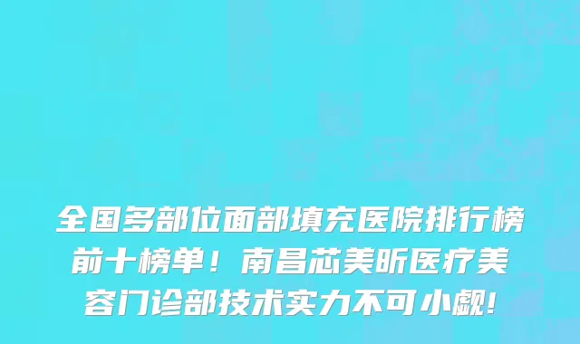全国多部位面部填充医院排行榜前十榜单!南昌芯美昕医疗美容门诊部技术实力不可小觑!