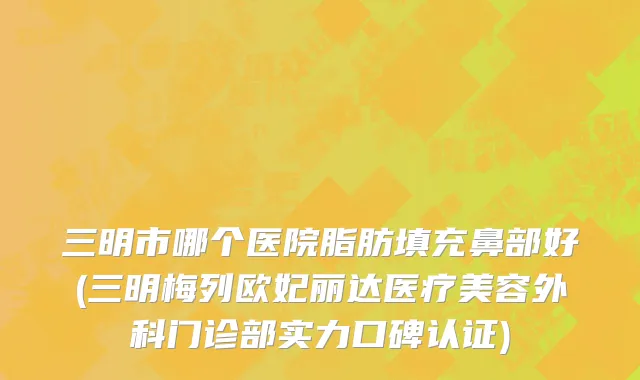 三明市哪个医院脂肪填充鼻部好(三明梅列欧妃丽达医疗美容外科门诊部实力口碑认证)