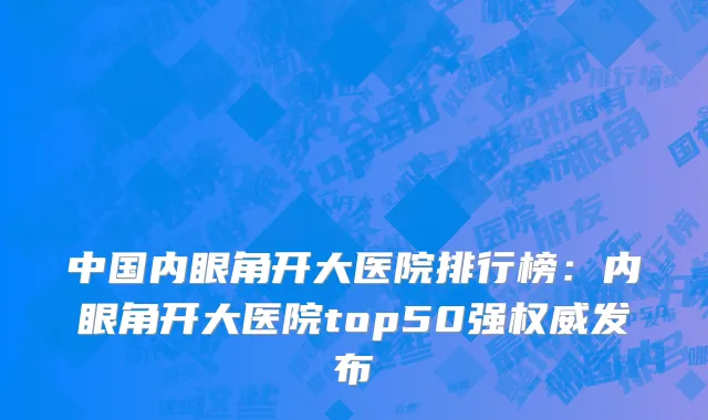 中国内眼角开大医院排行榜：内眼角开大医院top50强权威发布