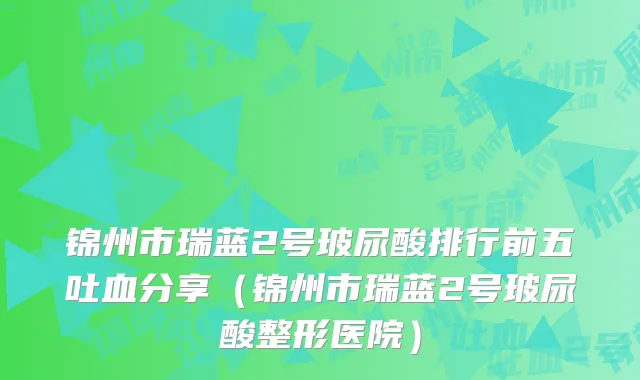 锦州市瑞蓝2号玻尿酸排行前五吐血分享（锦州市瑞蓝2号玻尿酸整形医院）