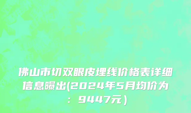 佛山市切双眼皮埋线价格表详细信息曝出(2024年5月均价为：9447元）