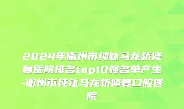 2024年衢州市纯钛马龙桥修复医院排名top10强名单产生-衢州市纯钛马龙桥修复口腔医院