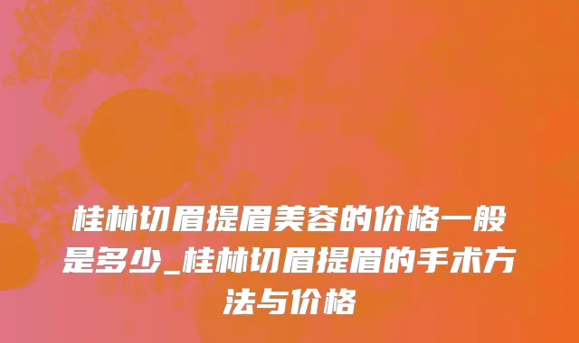 桂林切眉提眉美容的价格一般是多少_桂林切眉提眉的手术方法与价格