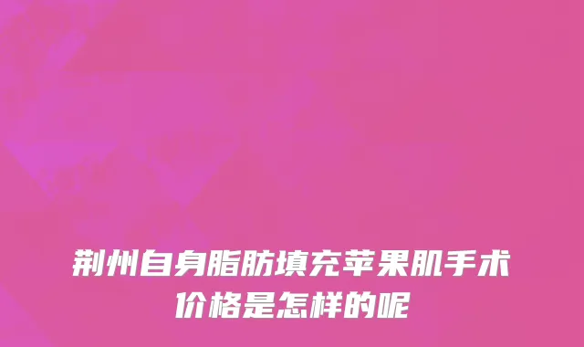 荆州自身脂肪填充苹果肌手术价格是怎样的呢