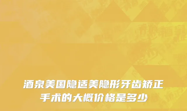 酒泉美国隐适美隐形牙齿矫正手术的大概价格是多少