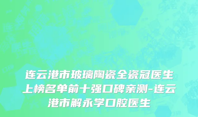 连云港市玻璃陶瓷全瓷冠医生上榜名单前十强口碑亲测-连云港市解永学口腔医生