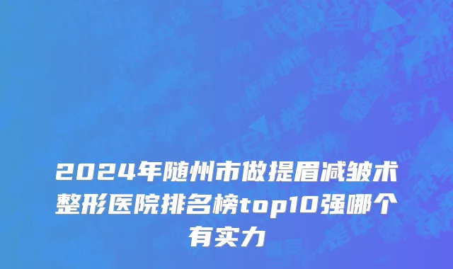 2024年随州市做提眉减皱术整形医院排名榜top10强哪个有实力