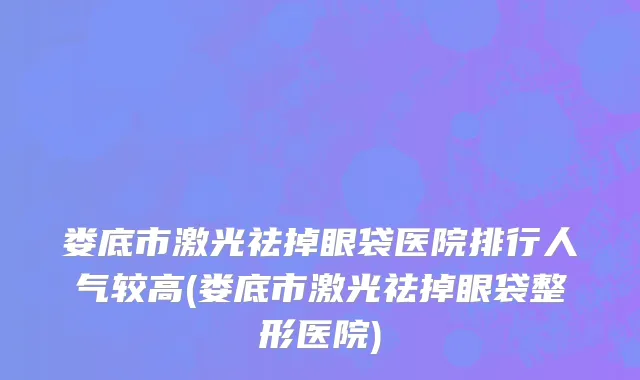 娄底市激光祛掉眼袋医院排行人气较高(娄底市激光祛掉眼袋整形医院)