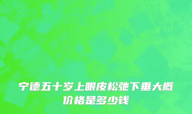 宁德五十岁上眼皮松弛下垂大概价格是多少钱