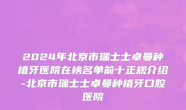 2024年北京市瑞士士卓曼种植牙医院在榜名单前十正规介绍-北京市瑞士士卓曼种植牙口腔医院