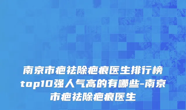 南京市疤祛除疤痕医生排行榜top10强人气高的有哪些-南京市疤祛除疤痕医生
